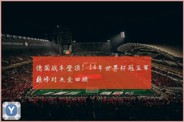 德国战车登顶！14年世界杯冠亚军巅峰对决全回顾