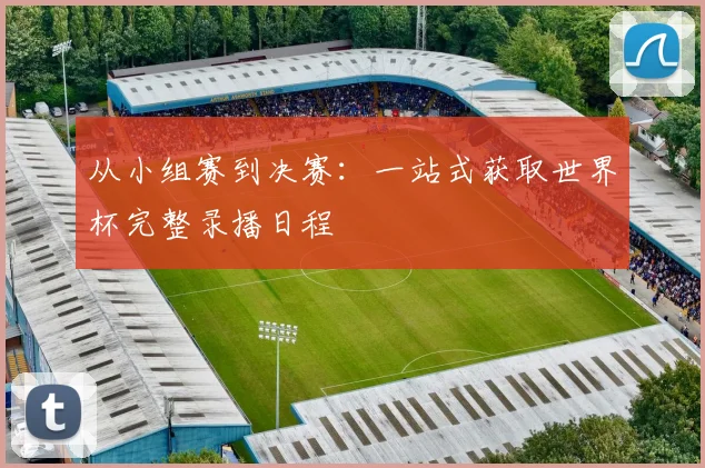 从小组赛到决赛：一站式获取世界杯完整录播日程