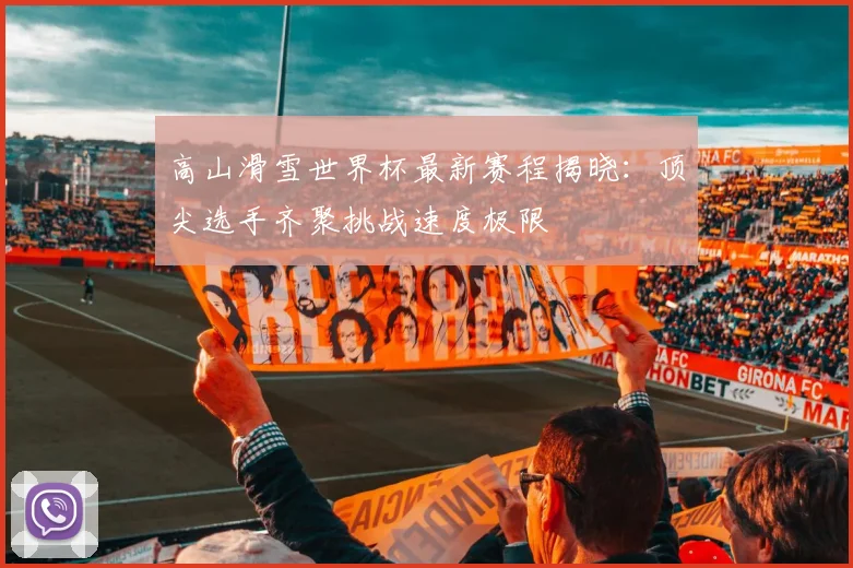 高山滑雪世界杯最新赛程揭晓：顶尖选手齐聚挑战速度极限