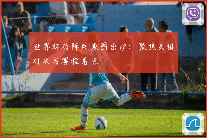 世界杯对阵列表图出炉：聚焦关键对决与赛程看点